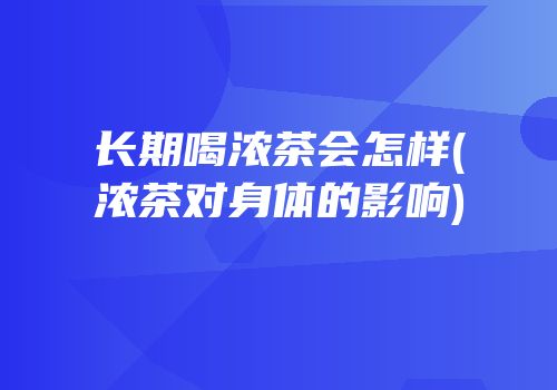 长期喝浓茶会怎样(浓茶对身体的影响)