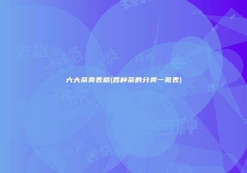 六大茶类表格(各种茶的分类一览表)