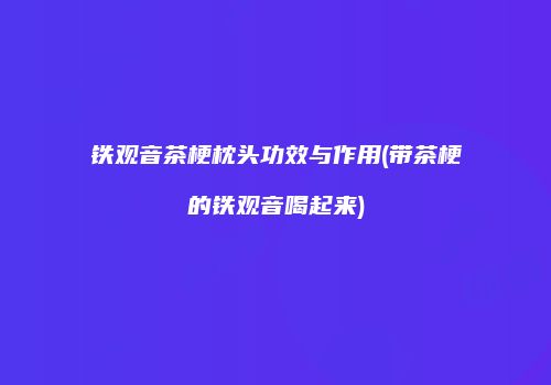 铁观音茶梗枕头功效与作用(带茶梗的铁观音喝起来)