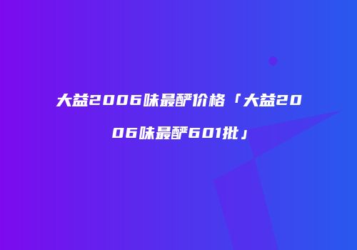 大益2006味最酽价格「大益2006味最酽601批」