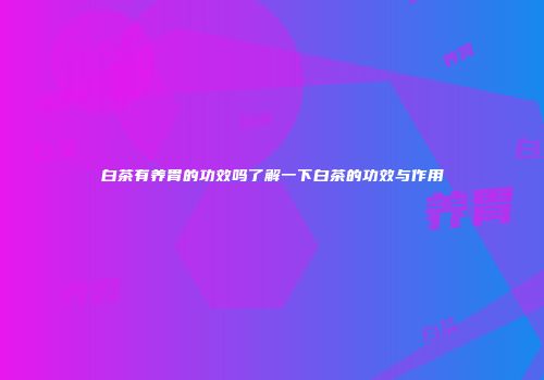 白茶有养胃的功效吗了解一下白茶的功效与作用