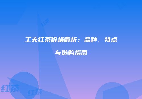 工夫红茶价格解析：品种、特点与选购指南