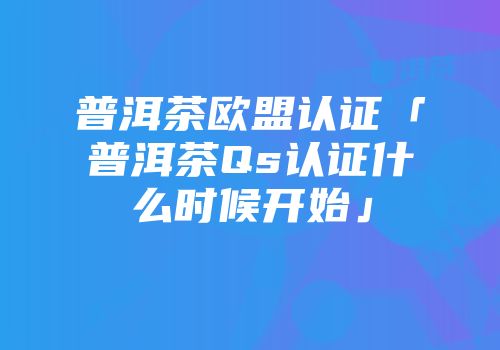 普洱茶欧盟认证「普洱茶Qs认证什么时候开始」