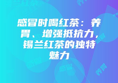 感冒时喝红茶：养胃、增强抵抗力，锡兰红茶的独特魅力