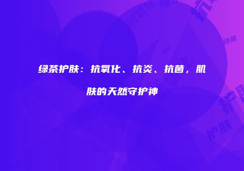 绿茶护肤：抗氧化、抗炎、抗菌，肌肤的天然守护神