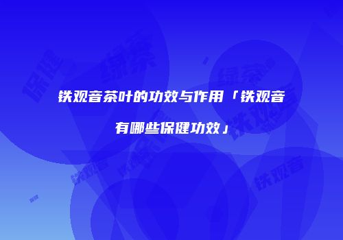 铁观音茶叶的功效与作用「铁观音有哪些保健功效」