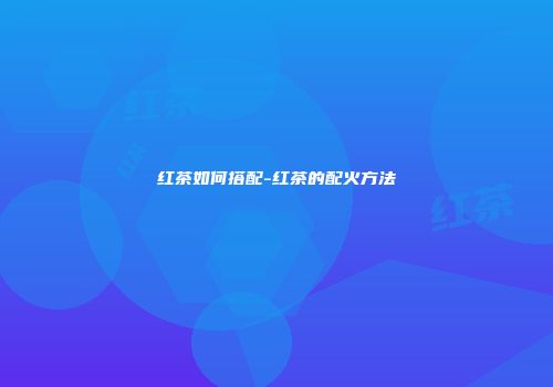 红茶如何搭配-红茶的配火方法