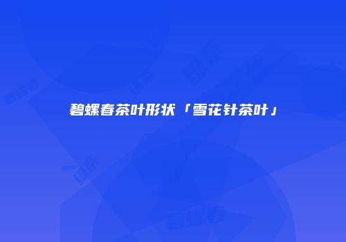 碧螺春茶叶形状「雪花针茶叶」