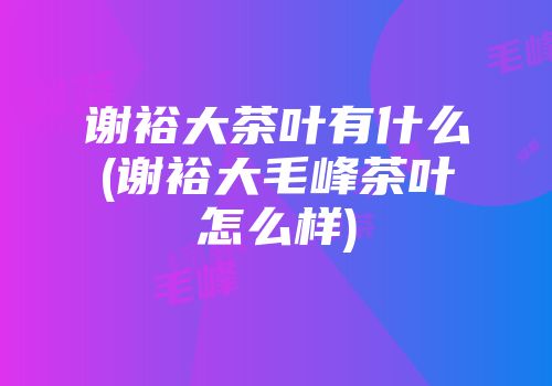 谢裕大茶叶有什么(谢裕大毛峰茶叶怎么样)
