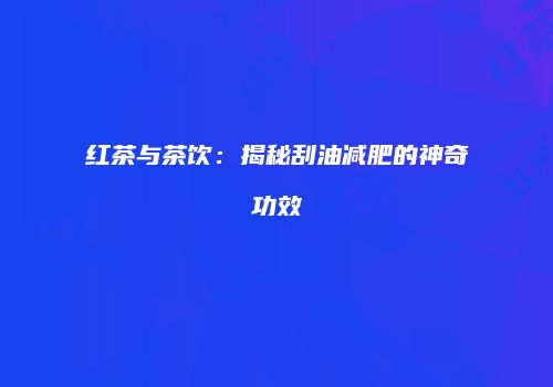 红茶与茶饮：揭秘刮油减肥的神奇功效