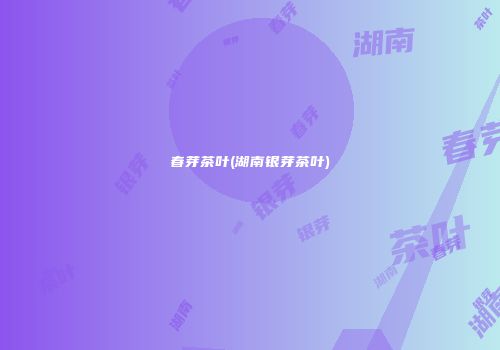春芽茶叶(湖南银芽茶叶)
