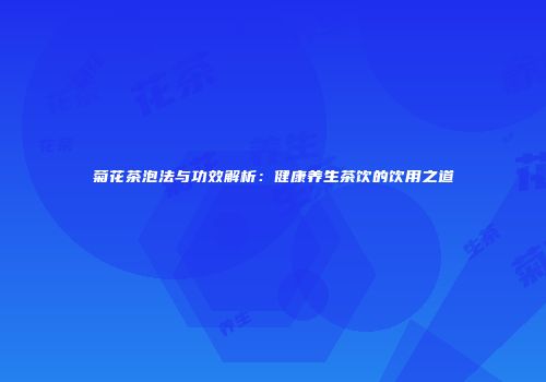 菊花茶泡法与功效解析：健康养生茶饮的饮用之道