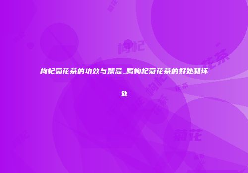 枸杞菊花茶的功效与禁忌_喝枸杞菊花茶的好处和坏处