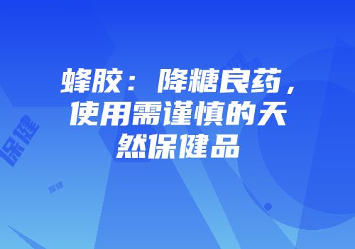 蜂胶：降糖良药，使用需谨慎的天然保健品