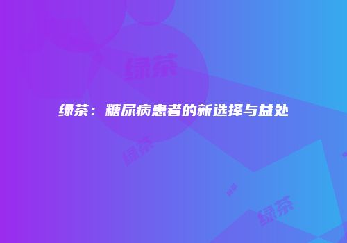 绿茶：糖尿病患者的新选择与益处