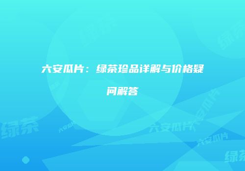 六安瓜片：绿茶珍品详解与价格疑问解答