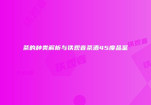 茶的种类解析与铁观音茶酒45度品鉴