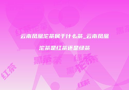 云南凤凰沱茶属于什么茶_云南凤凰沱茶是红茶还是绿茶