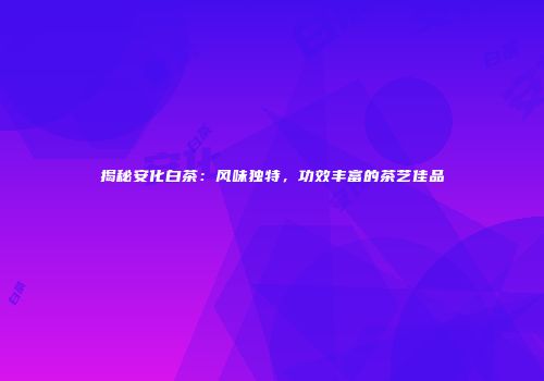 揭秘安化白茶：风味独特，功效丰富的茶艺佳品