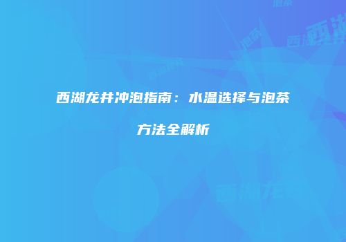 西湖龙井冲泡指南：水温选择与泡茶方法全解析