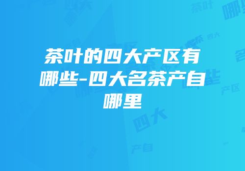 茶叶的四大产区有哪些-四大名茶产自哪里
