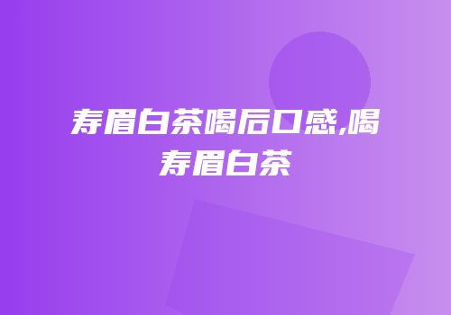 寿眉白茶喝后口感,喝寿眉白茶