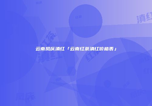 云南凤庆滇红「云南红茶滇红价格表」