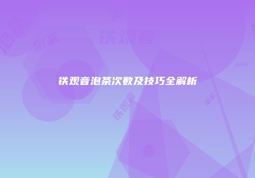 铁观音泡茶次数及技巧全解析