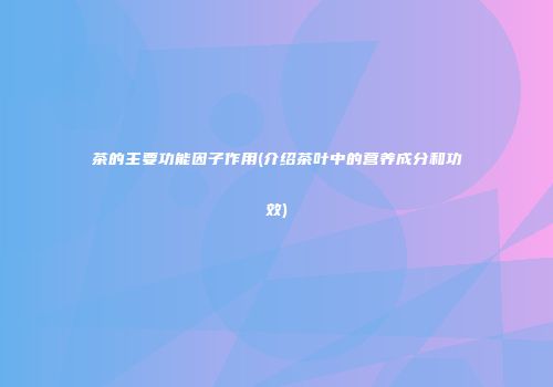 茶的主要功能因子作用(介绍茶叶中的营养成分和功效)