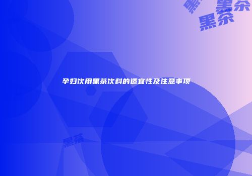 孕妇饮用黑茶饮料的适宜性及注意事项