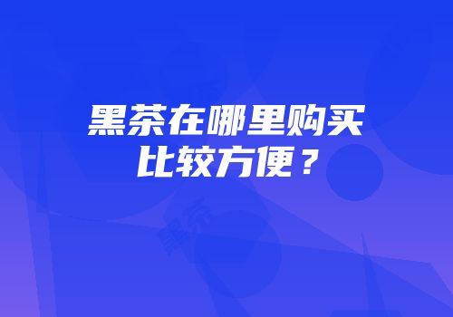 黑茶在哪里购买比较方便？