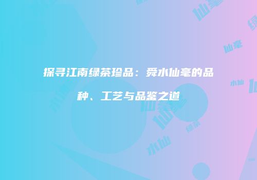 探寻江南绿茶珍品：舜水仙毫的品种、工艺与品鉴之道
