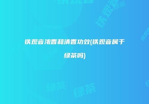 铁观音浓香和清香功效(铁观音属于绿茶吗)