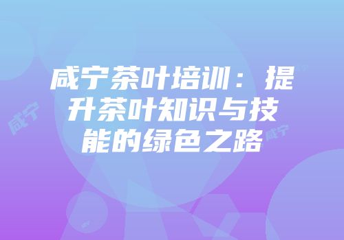 咸宁茶叶培训：提升茶叶知识与技能的绿色之路