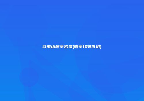 武夷山幔亭岩茶(幔亭102价格)