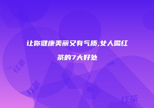 让你健康美丽又有气质,女人喝红茶的7大好处