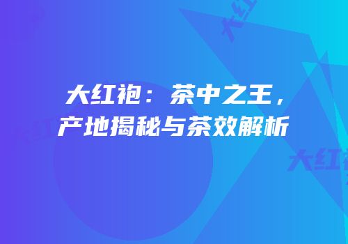 大红袍：茶中之王，产地揭秘与茶效解析