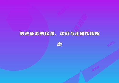 铁观音茶的起源、功效与正确饮用指南