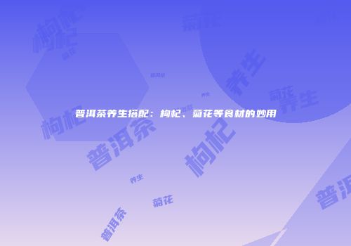 普洱茶养生搭配：枸杞、菊花等食材的妙用