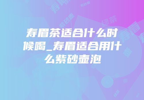 寿眉茶适合什么时候喝_寿眉适合用什么紫砂壶泡