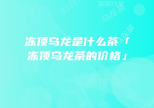冻顶乌龙是什么茶「冻顶乌龙茶的价格」