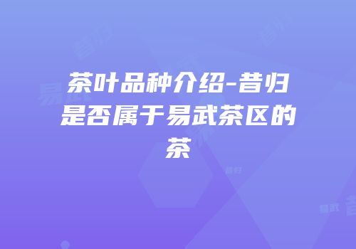 茶叶品种介绍-昔归是否属于易武茶区的茶