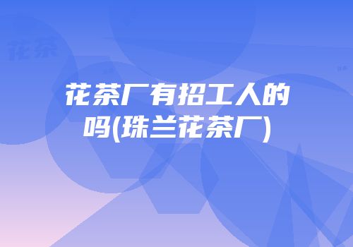 花茶厂有招工人的吗(珠兰花茶厂)
