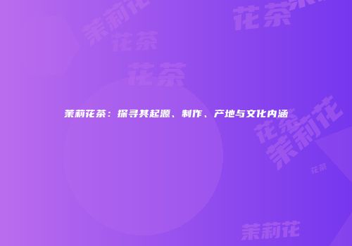 茉莉花茶：探寻其起源、制作、产地与文化内涵