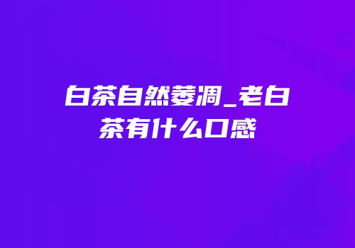 白茶自然萎凋_老白茶有什么口感