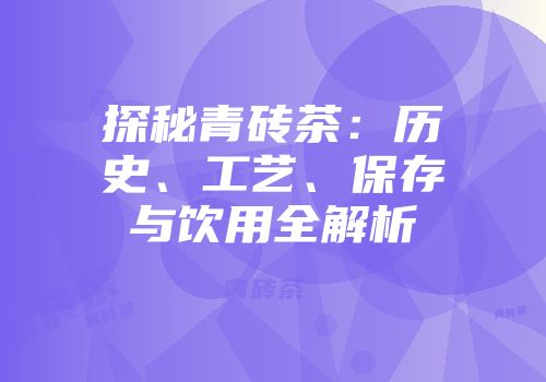 探秘青砖茶：历史、工艺、保存与饮用全解析