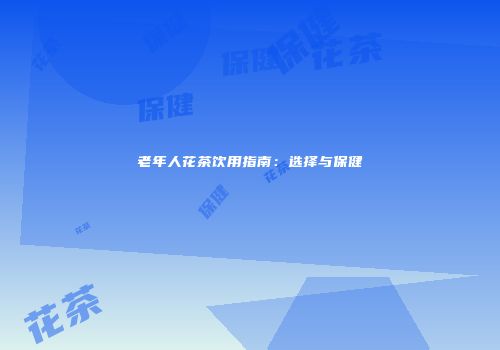 老年人花茶饮用指南：选择与保健