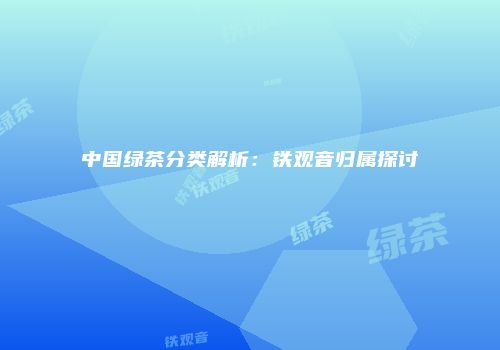 中国绿茶分类解析：铁观音归属探讨