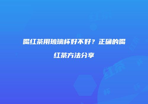 喝红茶用玻璃杯好不好？正确的喝红茶方法分享