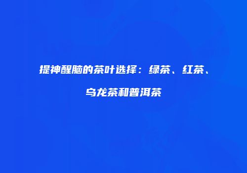 提神醒脑的茶叶选择：绿茶、红茶、乌龙茶和普洱茶